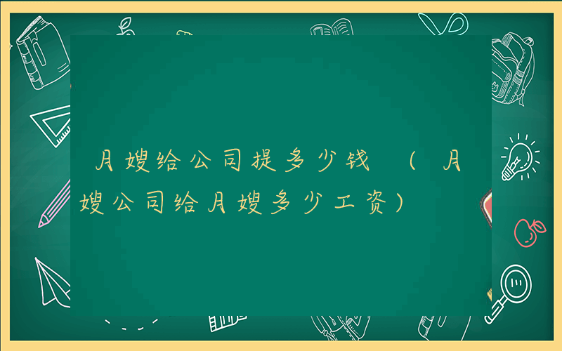 月嫂给公司提多少钱 (月嫂公司给月嫂多少工资)